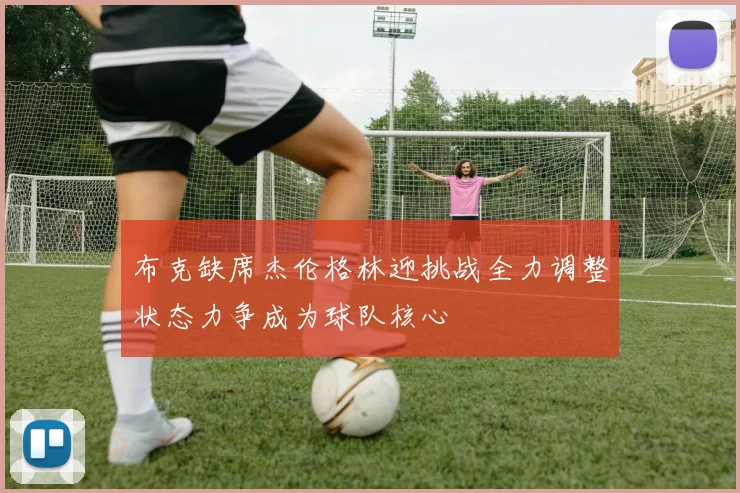 布克缺席杰伦格林迎挑战全力调整状态力争成为球队核心