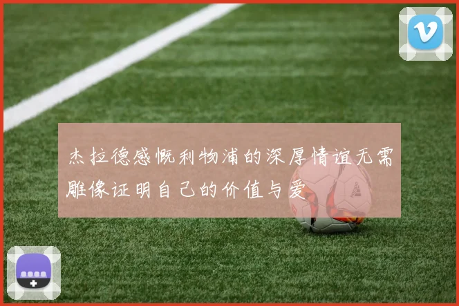 杰拉德感慨利物浦的深厚情谊无需雕像证明自己的价值与爱