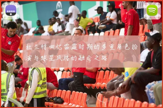杜兰特回忆雷霆时期的多重角色扮演与球星风格的融合之路