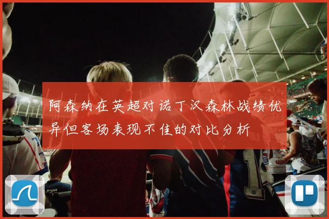 阿森纳在英超对诺丁汉森林战绩优异但客场表现不佳的对比分析