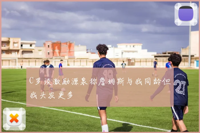 C罗谈激励源泉称詹姆斯与我同龄但我头发更多