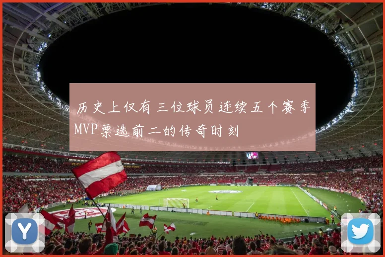 历史上仅有三位球员连续五个赛季MVP票选前二的传奇时刻