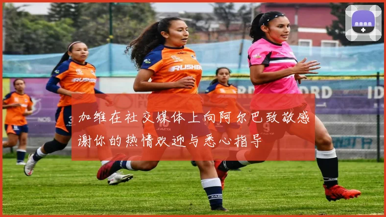 加维在社交媒体上向阿尔巴致敬感谢你的热情欢迎与悉心指导