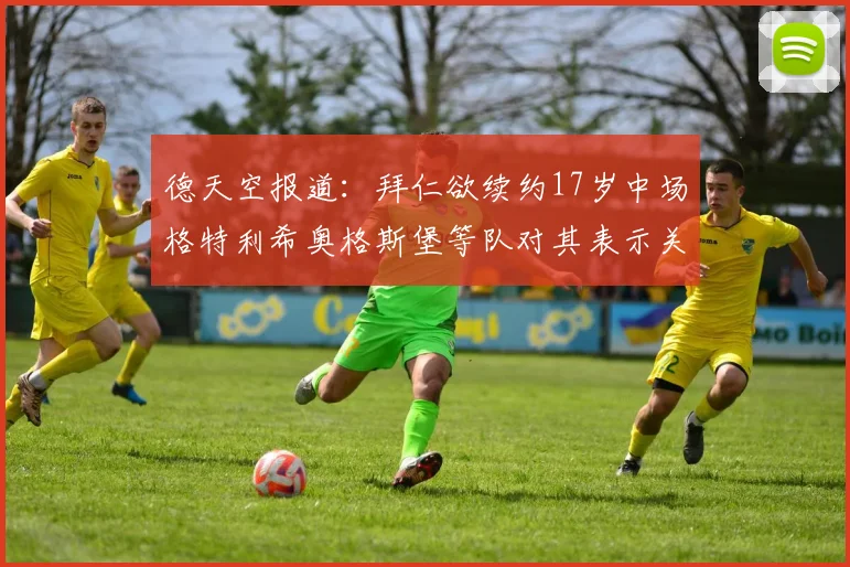 德天空报道：拜仁欲续约17岁中场格特利希奥格斯堡等队对其表示关注
