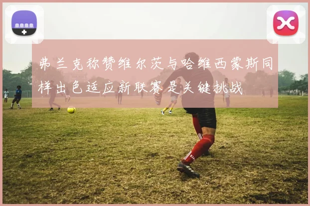 弗兰克称赞维尔茨与哈维西蒙斯同样出色适应新联赛是关键挑战
