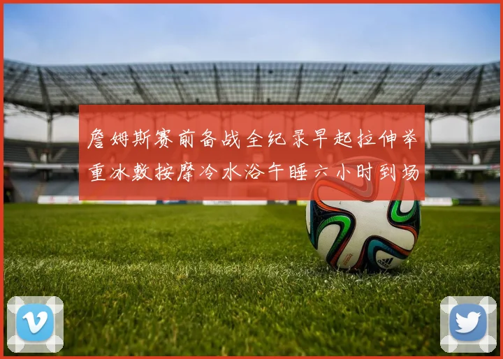 詹姆斯赛前备战全纪录早起拉伸举重冰敷按摩冷水浴午睡六小时到场准备