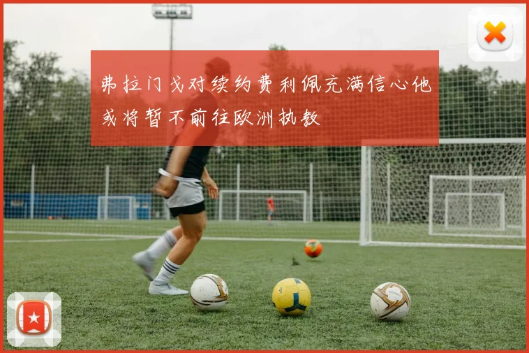 弗拉门戈对续约费利佩充满信心他或将暂不前往欧洲执教