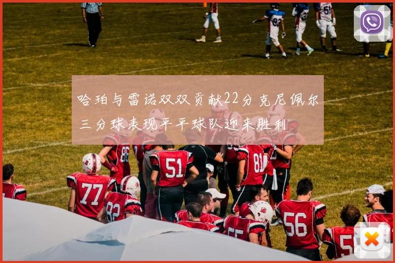 哈珀与雷诺双双贡献22分克尼佩尔三分球表现平平球队迎来胜利