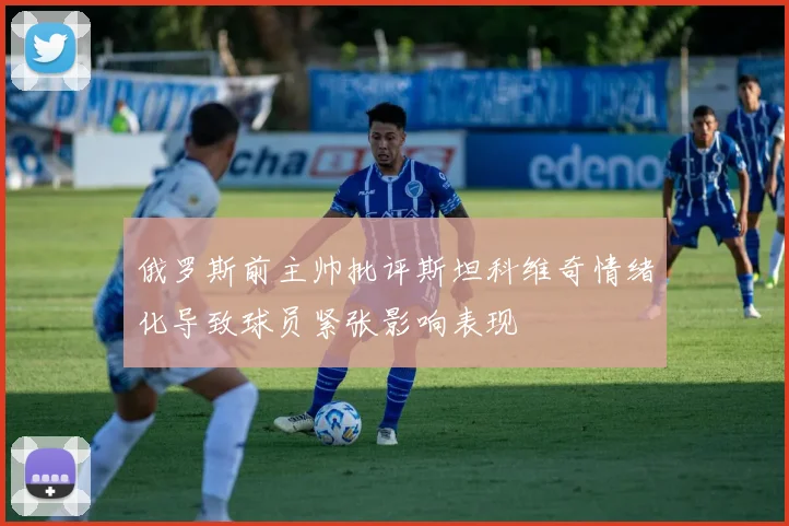 俄罗斯前主帅批评斯坦科维奇情绪化导致球员紧张影响表现
