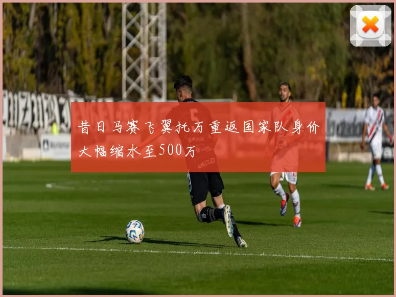 昔日马赛飞翼托万重返国家队身价大幅缩水至500万