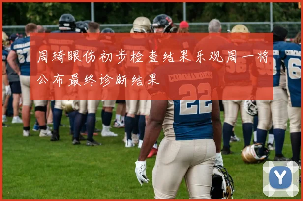 周琦眼伤初步检查结果乐观周一将公布最终诊断结果