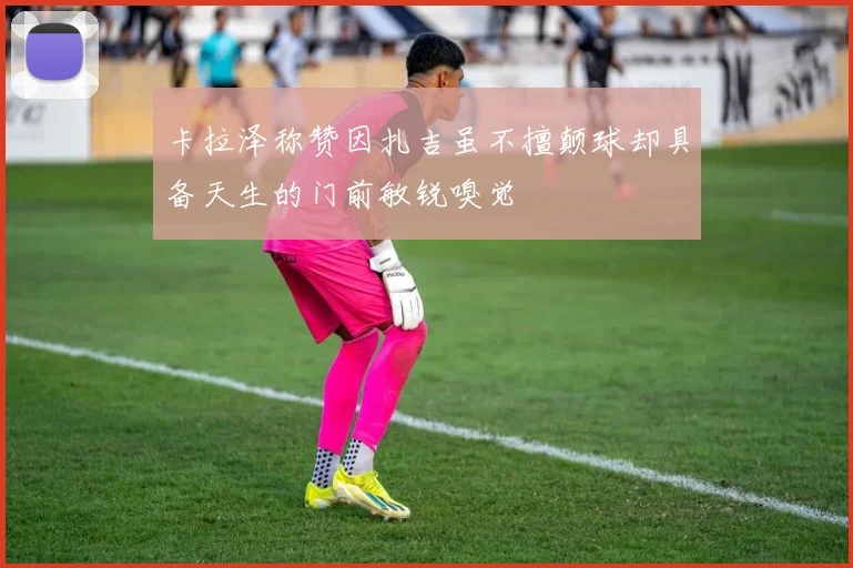 卡拉泽称赞因扎吉虽不擅颠球却具备天生的门前敏锐嗅觉