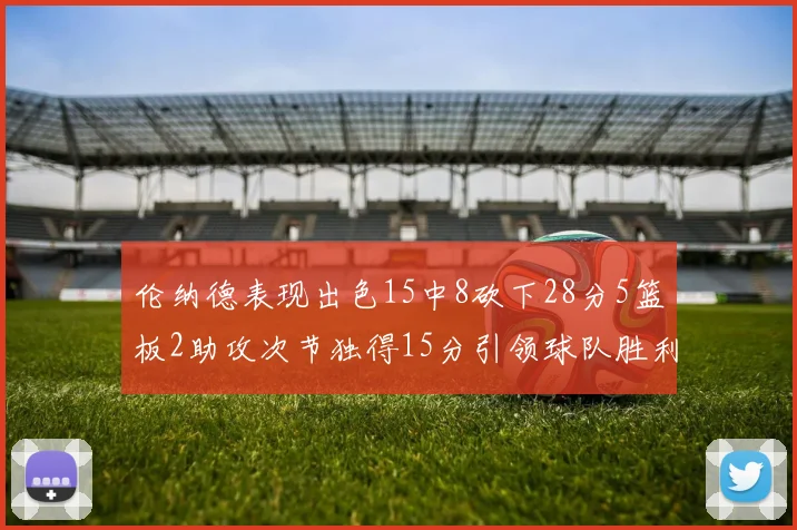 伦纳德表现出色15中8砍下28分5篮板2助攻次节独得15分引领球队胜利