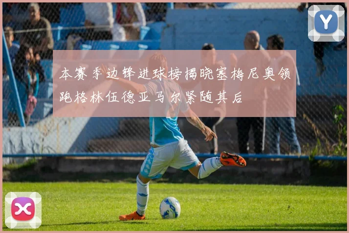 本赛季边锋进球榜揭晓塞梅尼奥领跑格林伍德亚马尔紧随其后