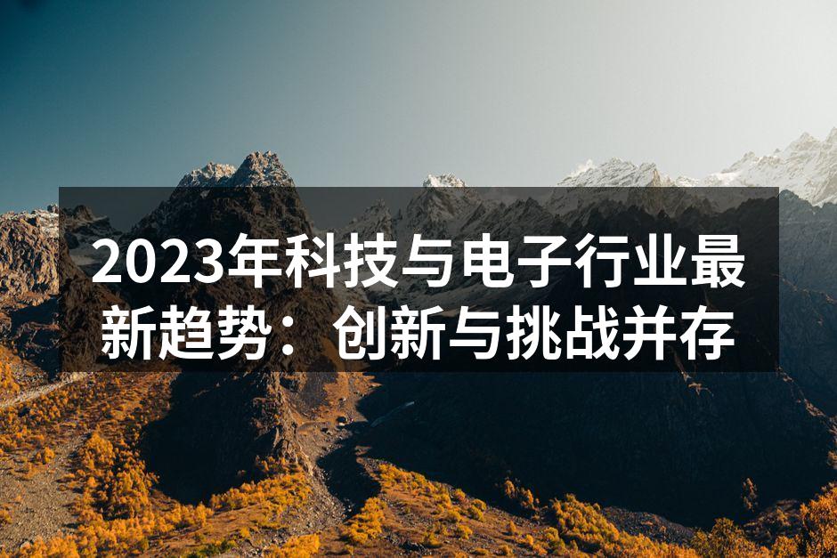 2023年科技与电子行业最新趋势：创新与挑战并存