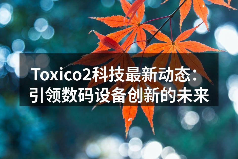 Toxico2科技最新动态：引领数码设备创新的未来