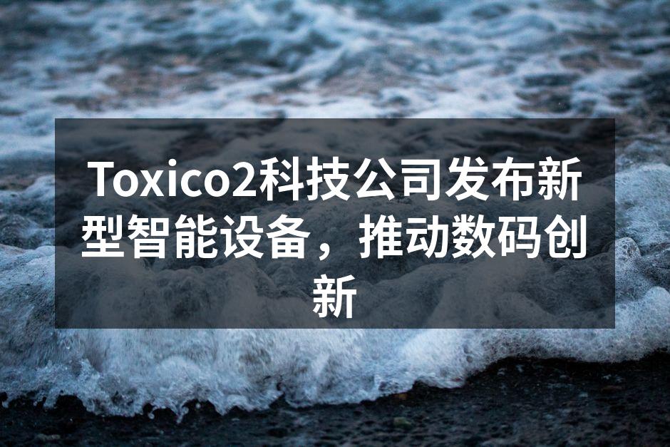Toxico2科技公司发布新型智能设备，推动数码创新