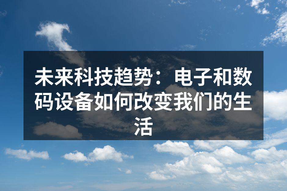 未来科技趋势：电子和数码设备如何改变我们的生活