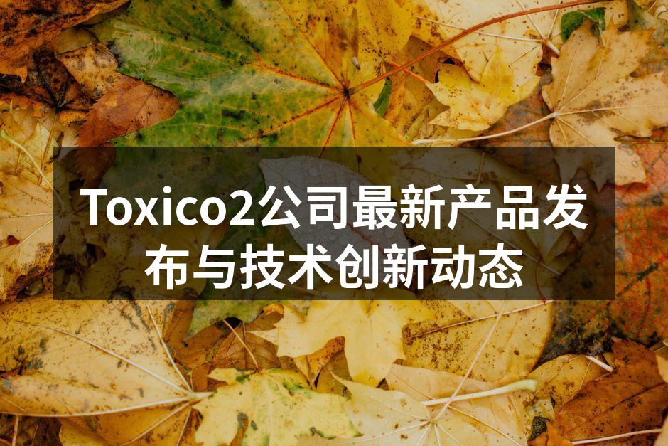 Toxico2公司最新产品发布与技术创新动态