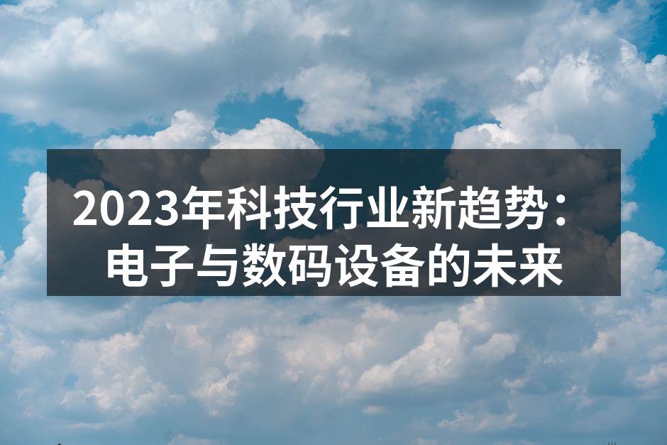 2023年科技行业新趋势：电子与数码设备的未来