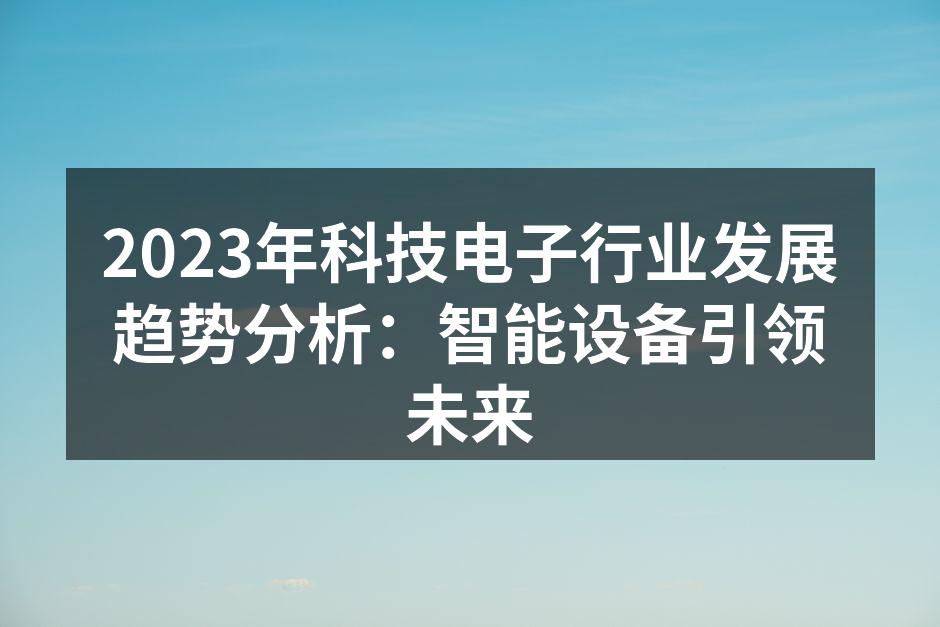 2023年科技电子行业发展趋势分析：智能设备引领未来