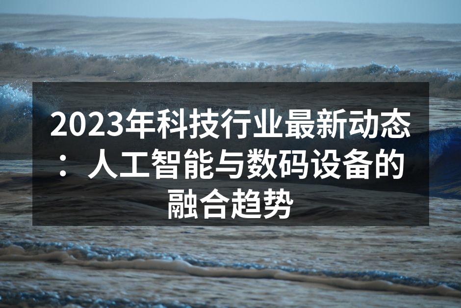 2023年科技行业最新动态：人工智能与数码设备的融合趋势