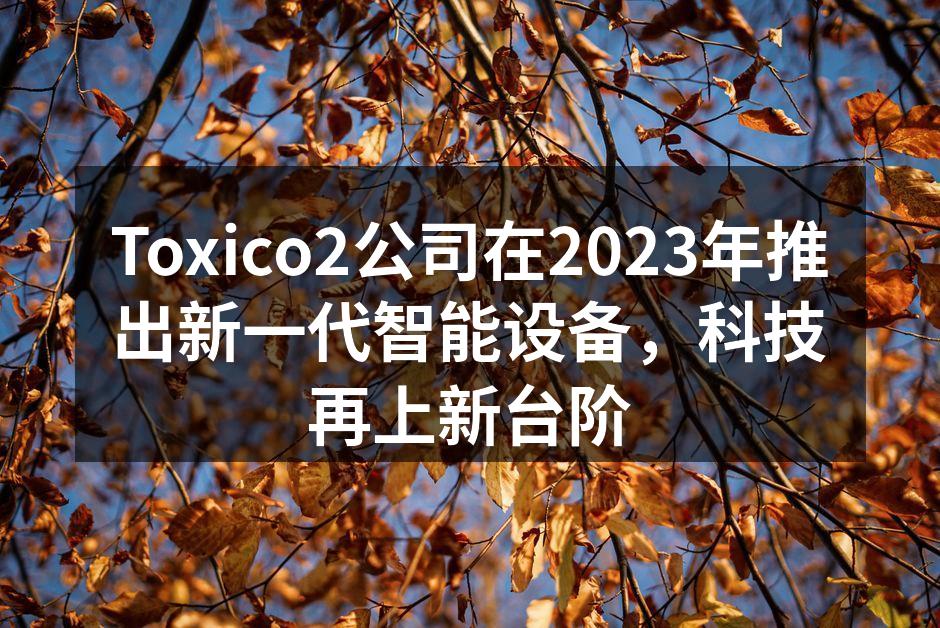 Toxico2公司在2023年推出新一代智能设备，科技再上新台阶