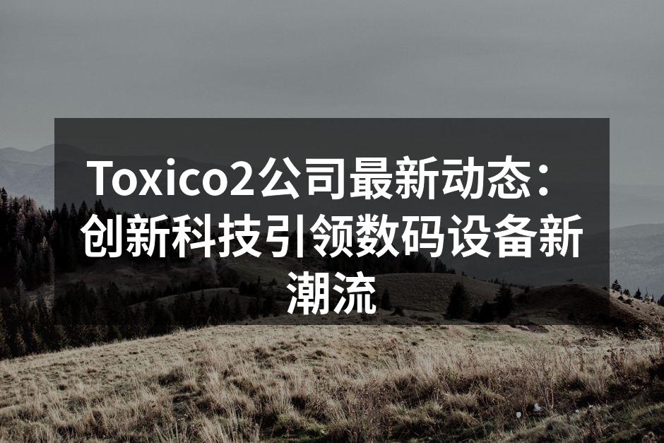 Toxico2公司最新动态：创新科技引领数码设备新潮流