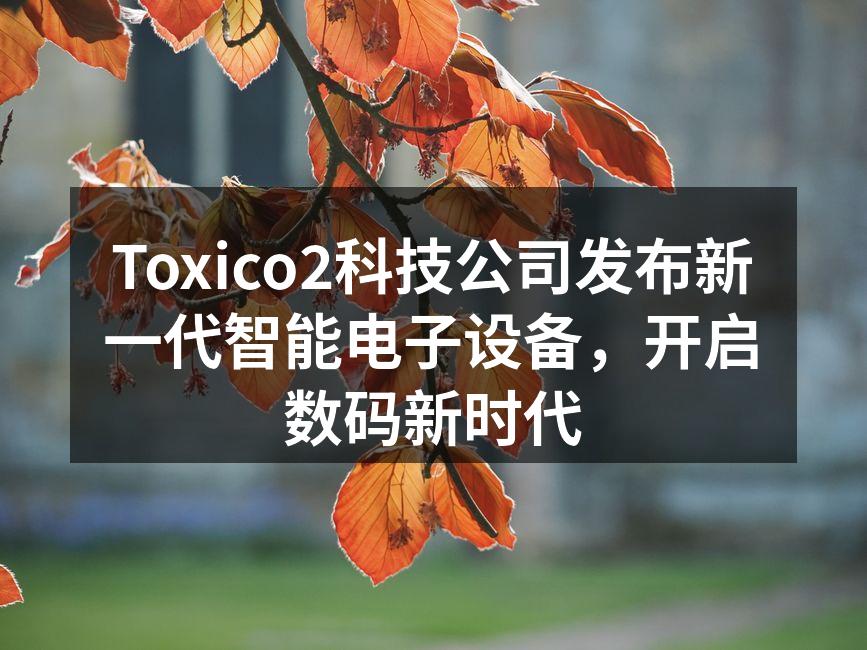 Toxico2科技公司发布新一代智能电子设备，开启数码新时代