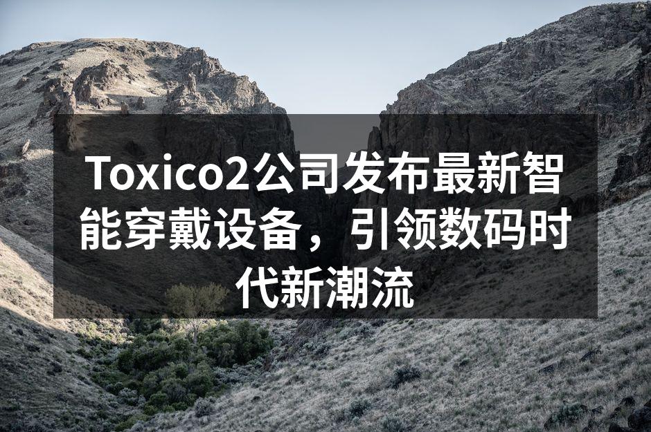 Toxico2公司发布最新智能穿戴设备，引领数码时代新潮流