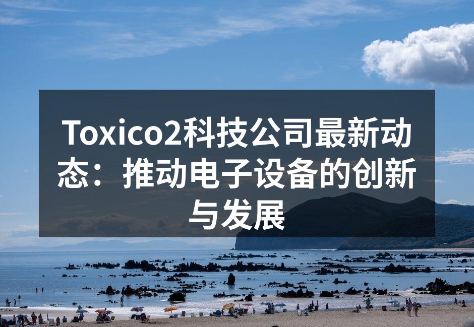 Toxico2科技公司最新动态：推动电子设备的创新与发展