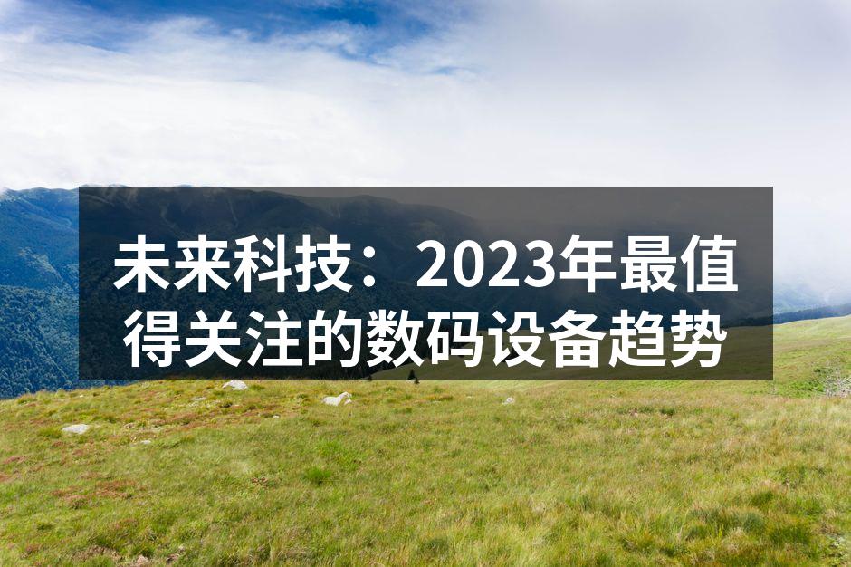 未来科技：2023年最值得关注的数码设备趋势