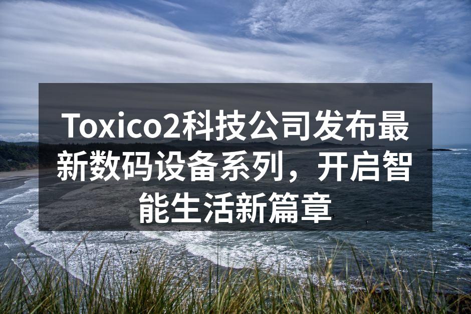Toxico2科技公司发布最新数码设备系列，开启智能生活新篇章